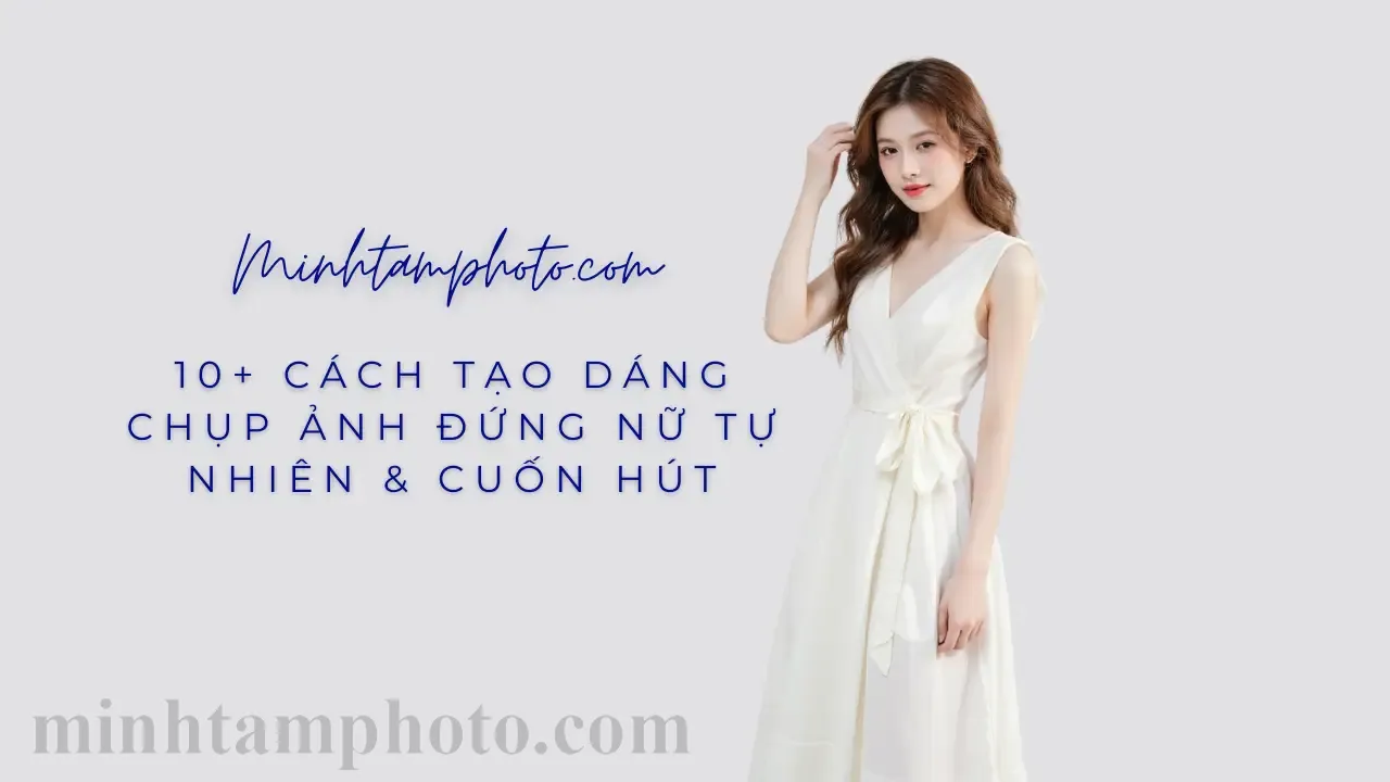 10+ Cách Tạo Dáng Chụp Ảnh Đứng Nữ Tự Nhiên & Cuốn Hút